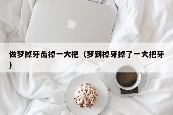 做梦掉牙齿掉一大把(梦到掉牙掉了一大把牙)