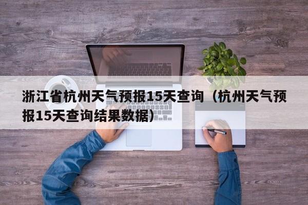 浙江省杭州天气预报15天查询(杭州天气预报15天查询结果数据)