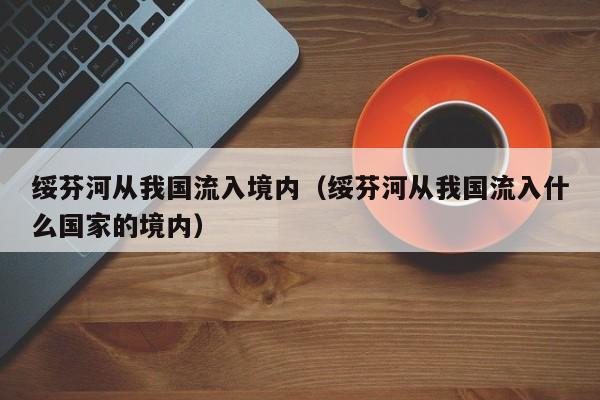 绥芬河从我国流入境内(绥芬河从我国流入什么国家的境内)