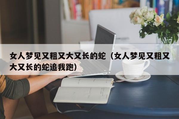 女人梦见又粗又大又长的蛇(女人梦见又粗又大又长的蛇追我跑)