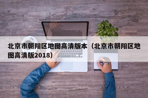 北京市朝阳区地图高清版本(北京市朝阳区地图高清版2018)