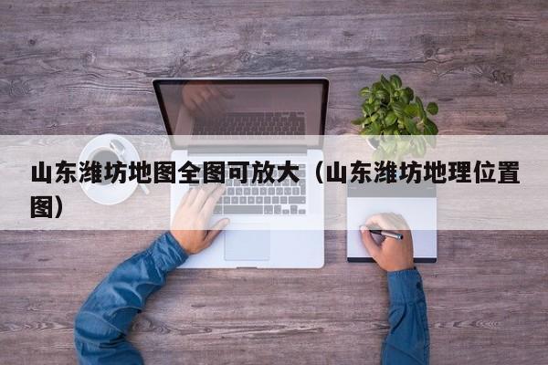 山东潍坊地图全图可放大(山东潍坊地理位置图)