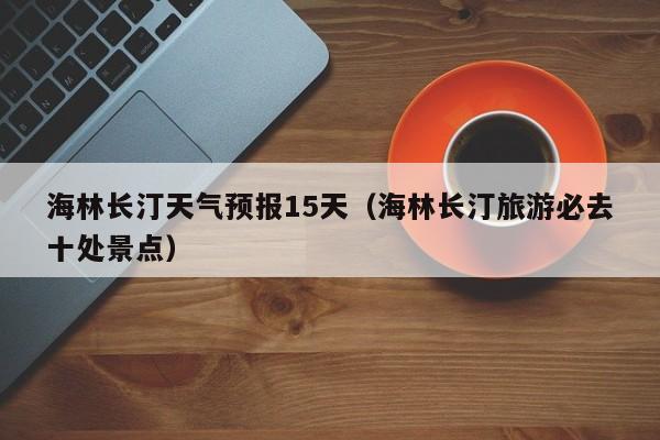 海林长汀天气预报15天(海林长汀旅游必去十处景点)