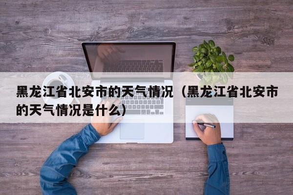 黑龙江省北安市的天气情况(黑龙江省北安市的天气情况是什么)
