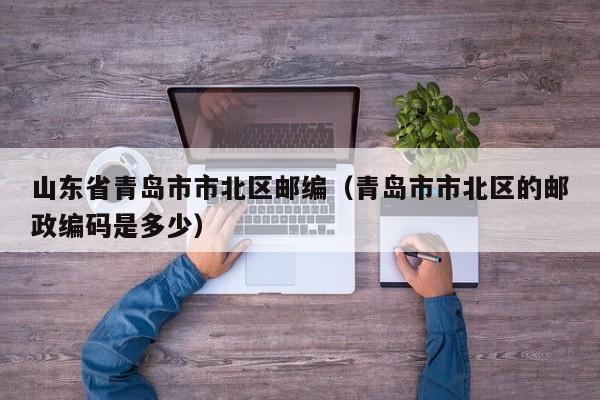 山东省青岛市市北区邮编(青岛市市北区的邮政编码是多少)