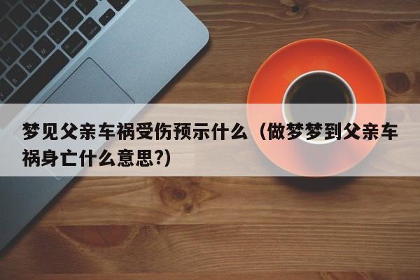 梦见父亲车祸受伤预示什么(做梦梦到父亲车祸身亡什么意思?)