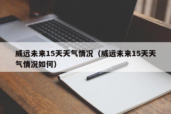 威远未来15天天气情况(威远未来15天天气情况如何)