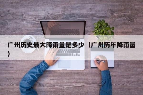 广州历史最大降雨量是多少(广州历年降雨量)
