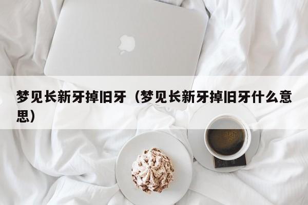 梦见长新牙掉旧牙(梦见长新牙掉旧牙什么意思)