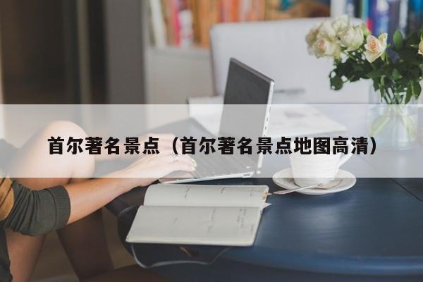 首尔著名景点(首尔著名景点地图高清)