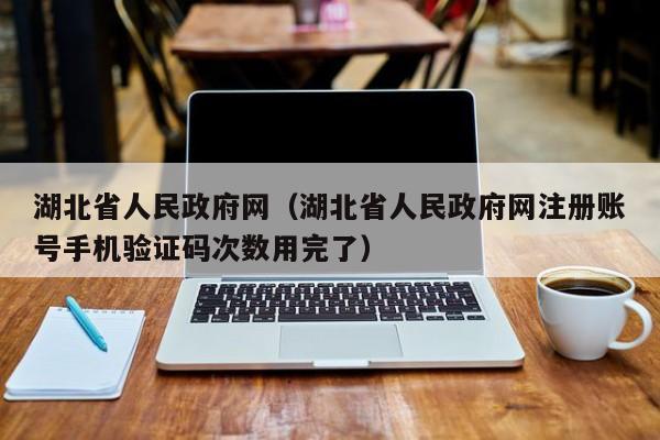 湖北省人民政府网(湖北省人民政府网注册账号手机验证码次数用完了)