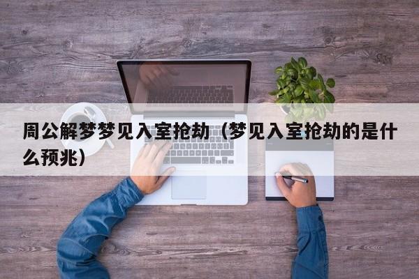 周公解梦梦见入室抢劫(梦见入室抢劫的是什么预兆)