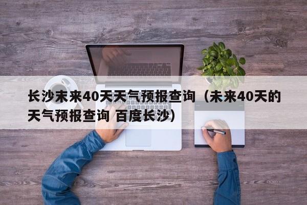 长沙末来40天天气预报查询(未来40天的天气预报查询 百度长沙)