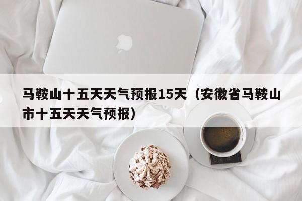 马鞍山十五天天气预报15天(安徽省马鞍山市十五天天气预报)