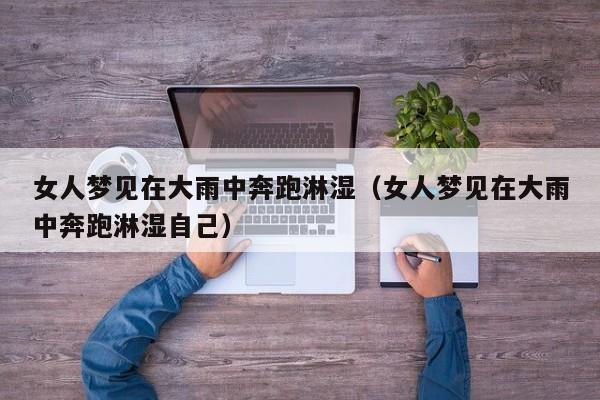 女人梦见在大雨中奔跑淋湿(女人梦见在大雨中奔跑淋湿自己)
