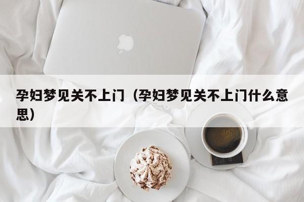 孕妇梦见关不上门(孕妇梦见关不上门什么意思)