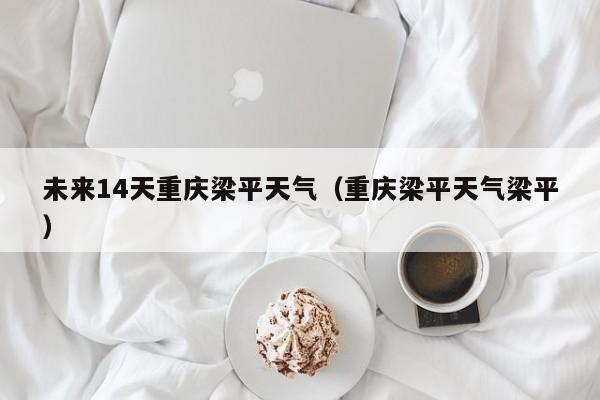 未来14天重庆梁平天气(重庆梁平天气梁平)