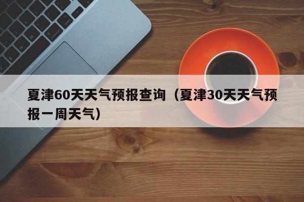 夏津60天天气预报查询(夏津30天天气预报一周天气)