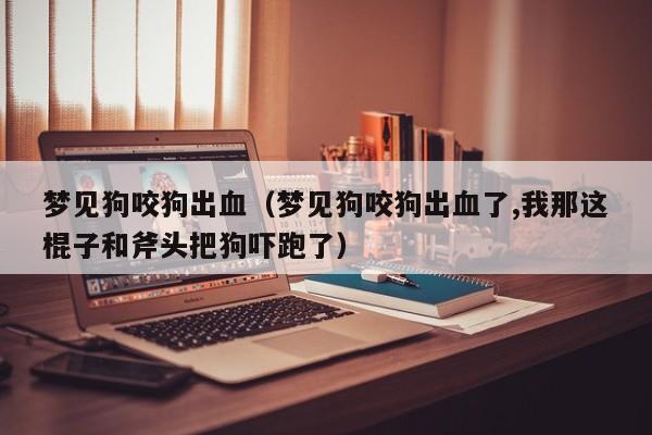 梦见狗咬狗出血(梦见狗咬狗出血了,我那这棍子和斧头把狗吓跑了)