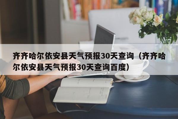 齐齐哈尔依安县天气预报30天查询(齐齐哈尔依安县天气预报30天查询百度)
