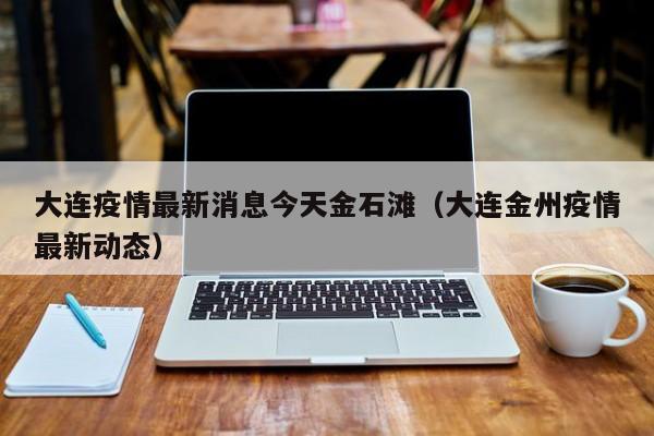 大连疫情最新消息今天金石滩(大连金州疫情最新动态)