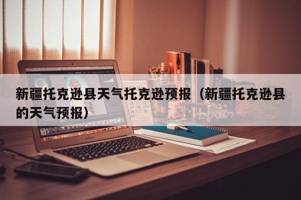 新疆托克逊县天气托克逊预报(新疆托克逊县的天气预报)