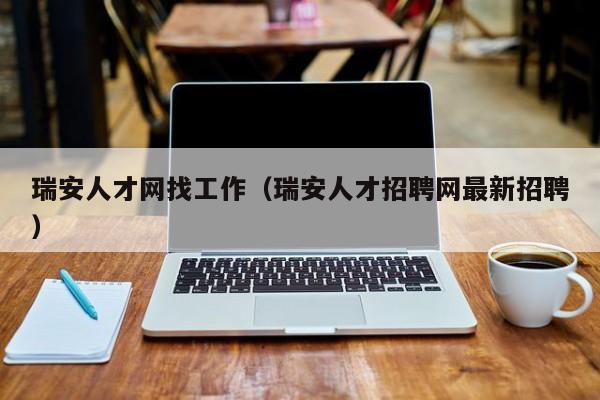 瑞安人才网找工作(瑞安人才招聘网最新招聘)