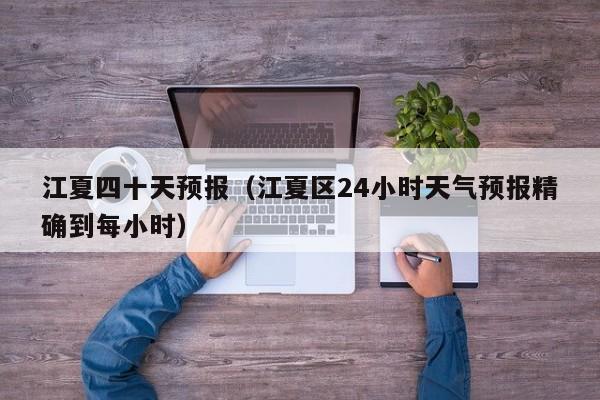 江夏四十天预报(江夏区24小时天气预报精确到每小时)