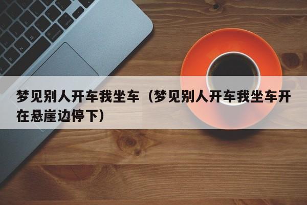 梦见别人开车我坐车(梦见别人开车我坐车开在悬崖边停下)