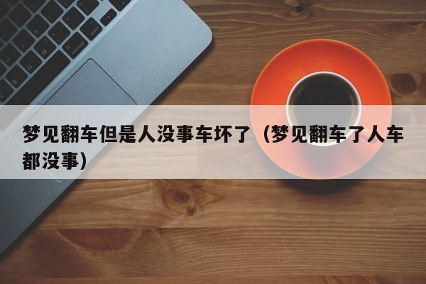 梦见翻车但是人没事车坏了(梦见翻车了人车都没事)
