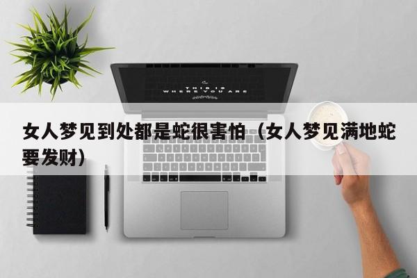 女人梦见到处都是蛇很害怕(女人梦见满地蛇要发财)