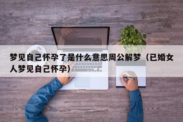 梦见自己怀孕了是什么意思周公解梦(已婚女人梦见自己怀孕)