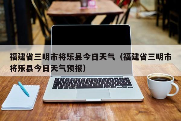 福建省三明市将乐县今日天气(福建省三明市将乐县今日天气预报)