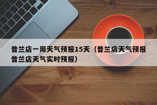 普兰店一周天气预报15天(普兰店天气预报普兰店天气实时预报)