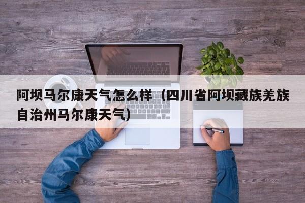 阿坝马尔康天气怎么样(四川省阿坝藏族羌族自治州马尔康天气)