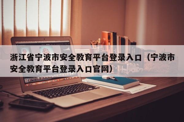 浙江省宁波市安全教育平台登录入口(宁波市安全教育平台登录入口官网)