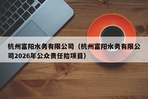 杭州富阳水务有限公司(杭州富阳水务有限公司2026年公众责任险项目)