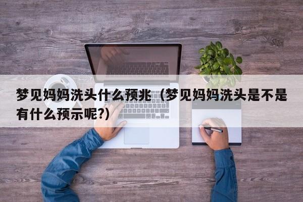 梦见妈妈洗头什么预兆(梦见妈妈洗头是不是有什么预示呢?)