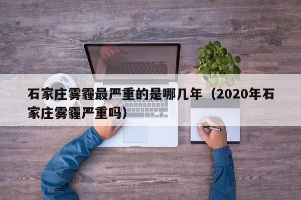 石家庄雾霾最严重的是哪几年(2020年石家庄雾霾严重吗)