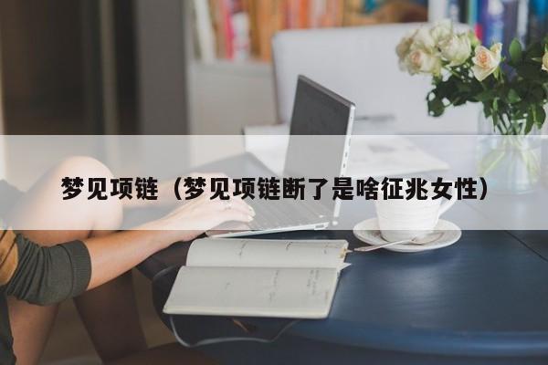 梦见项链(梦见项链断了是啥征兆女性)