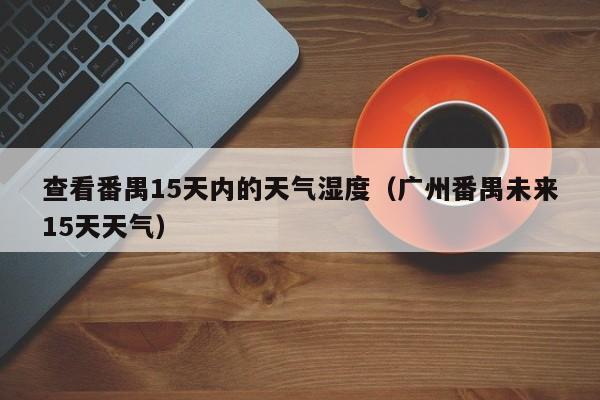 查看番禺15天内的天气湿度(广州番禺未来15天天气)