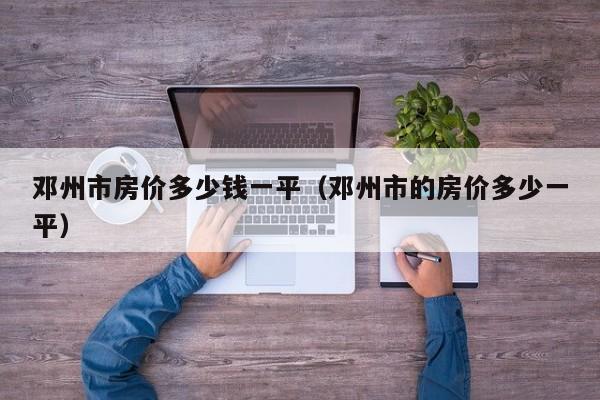 邓州市房价多少钱一平(邓州市的房价多少一平)
