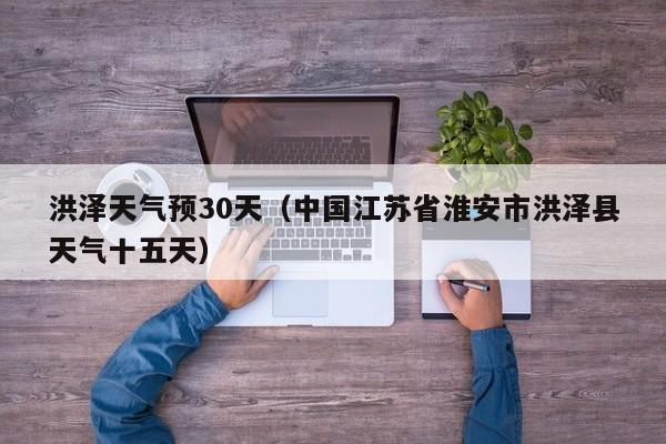 洪泽天气预30天(中国江苏省淮安市洪泽县天气十五天)