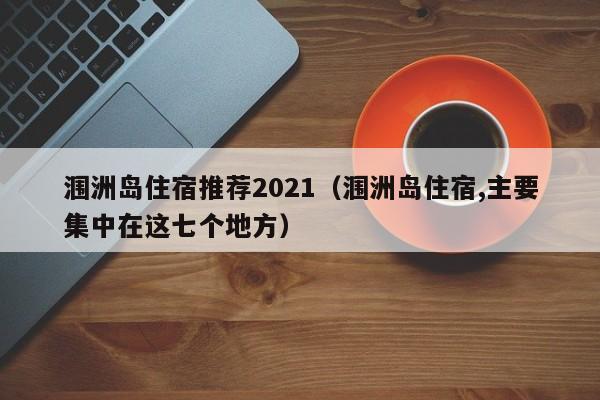 涠洲岛住宿推荐2021(涠洲岛住宿,主要集中在这七个地方)