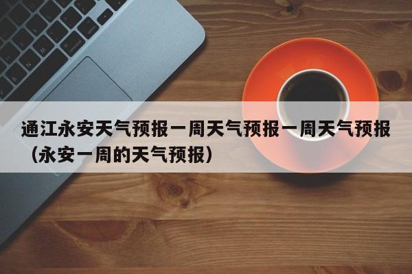 通江永安天气预报一周天气预报一周天气预报(永安一周的天气预报)