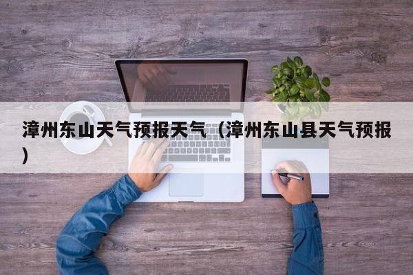 漳州东山天气预报天气(漳州东山县天气预报)