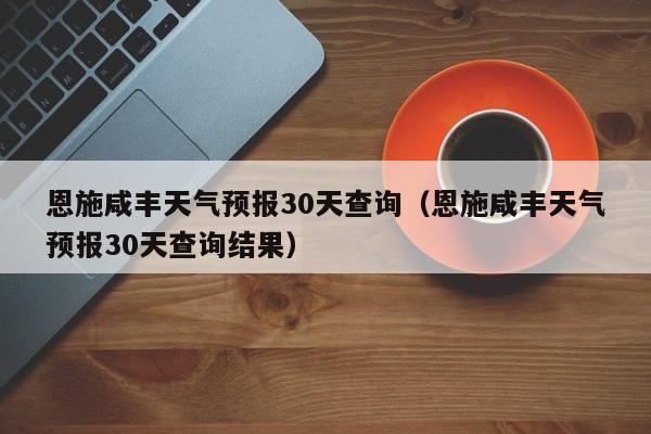 恩施咸丰天气预报30天查询(恩施咸丰天气预报30天查询结果)