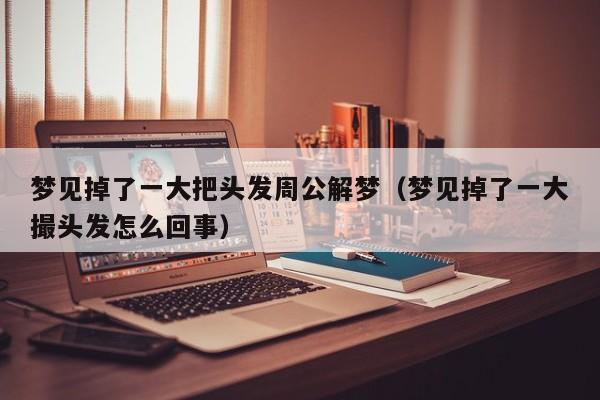 梦见掉了一大把头发周公解梦(梦见掉了一大撮头发怎么回事)