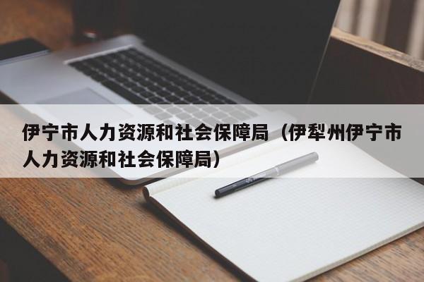 伊宁市人力资源和社会保障局(伊犁州伊宁市人力资源和社会保障局)