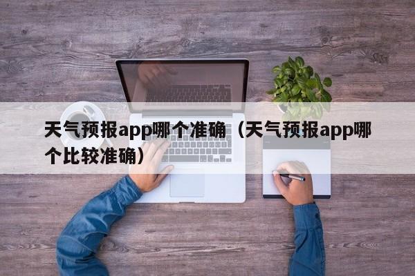 天气预报app哪个准确(天气预报app哪个比较准确)